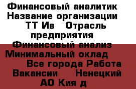 Финансовый аналитик › Название организации ­ ТТ-Ив › Отрасль предприятия ­ Финансовый анализ › Минимальный оклад ­ 25 000 - Все города Работа » Вакансии   . Ненецкий АО,Кия д.